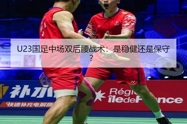 U23国足中场双后腰战术：是稳健还是保守？