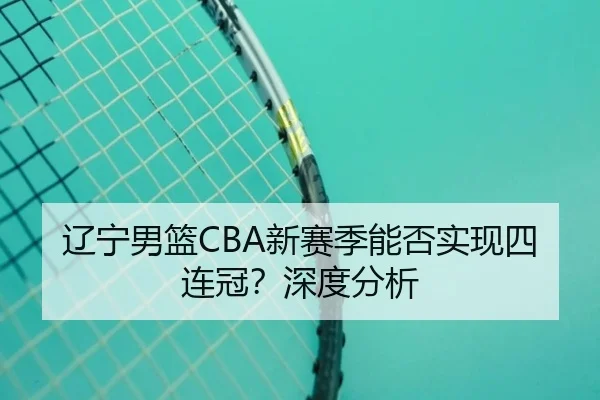 辽宁男篮CBA新赛季能否实现四连冠？深度分析